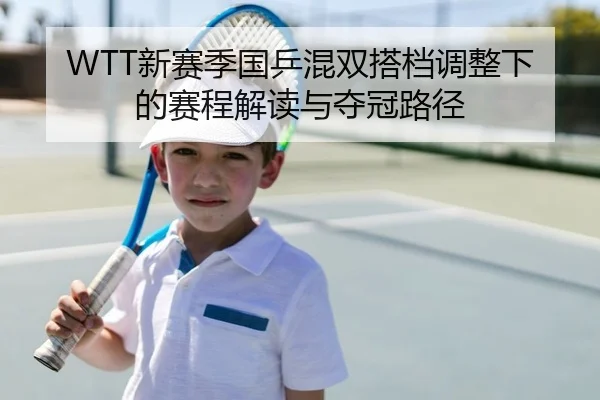 WTT新赛季国乒混双搭档调整下的赛程解读与夺冠路径