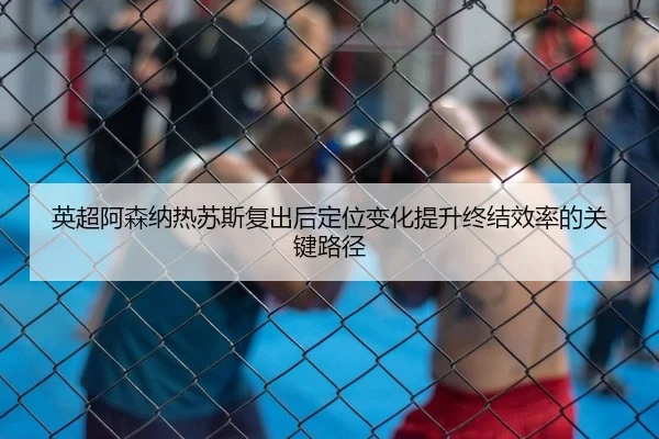 英超阿森纳热苏斯复出后定位变化提升终结效率的关键路径